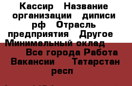 Кассир › Название организации ­ диписи.рф › Отрасль предприятия ­ Другое › Минимальный оклад ­ 30 000 - Все города Работа » Вакансии   . Татарстан респ.